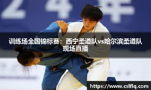 训练场全国锦标赛：西宁柔道队vs哈尔滨柔道队现场直播