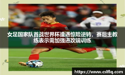 女足国家队首战世界杯遭遇惊险逆转，赛后主教练表示需加强进攻端训练